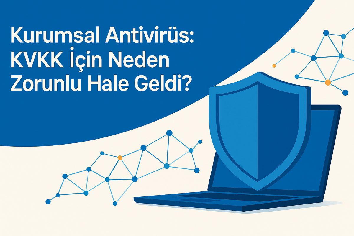 Kurumsal Antivirüs Zorunluluğu: KVKK ve Bilgi Güvenliği İçin 7 Kritik Neden