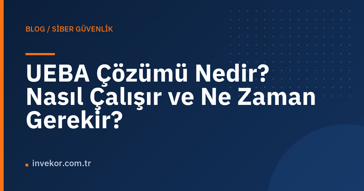 UEBA Çözümü Nedir? Nasıl Çalışır ve Ne Zaman Gerekir?